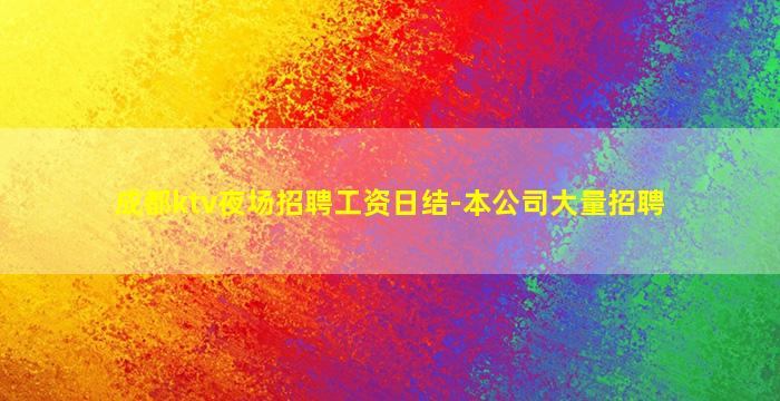 成都ktv夜场招聘工资日结-本公司大量招聘