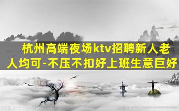 杭州高端夜场ktv招聘新人老人均可-不压不扣好上班生意巨好